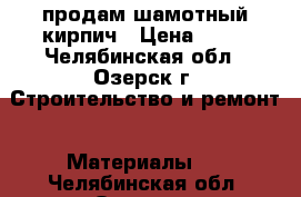 продам шамотный кирпич › Цена ­ 32 - Челябинская обл., Озерск г. Строительство и ремонт » Материалы   . Челябинская обл.,Озерск г.